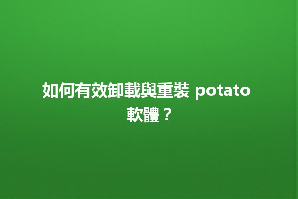 如何有效卸載與重裝 potato 軟體？💻🍟