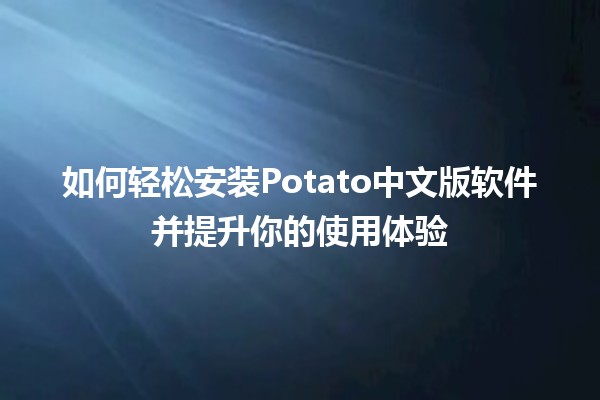 如何轻松安装Potato中文版软件并提升你的使用体验 🍟💻