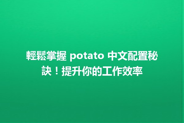 📊 輕鬆掌握 potato 中文配置秘訣！提升你的工作效率 🚀