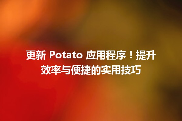 🔄 更新 Potato 应用程序！提升效率与便捷的实用技巧 🚀