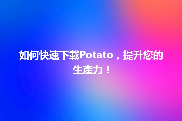 🎉如何快速下載Potato，提升您的生產力！🚀