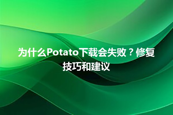 为什么Potato下载会失败？🛠️修复技巧和建议