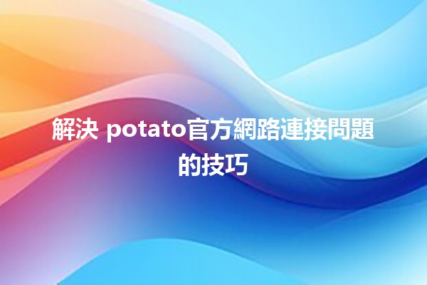 解決🌐 potato官方網路連接問題的技巧