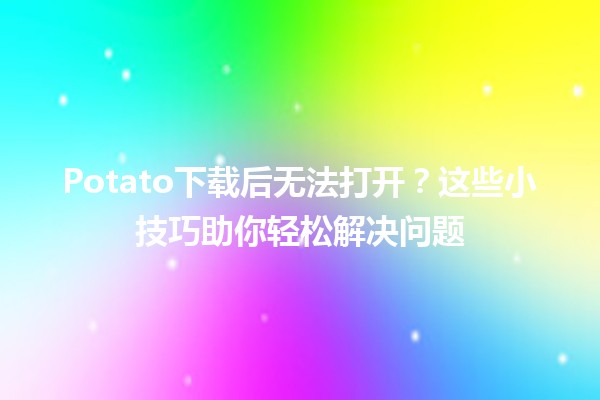 Potato下载后无法打开？这些小技巧助你轻松解决问题🍟💻