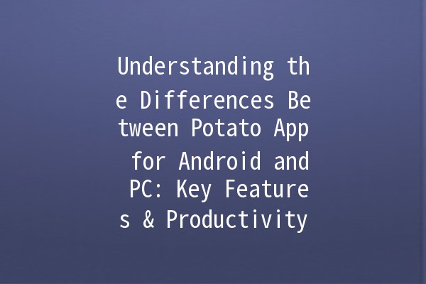 Understanding the Differences Between Potato App for Android and PC: Key Features & Productivity Tips 🎮💻