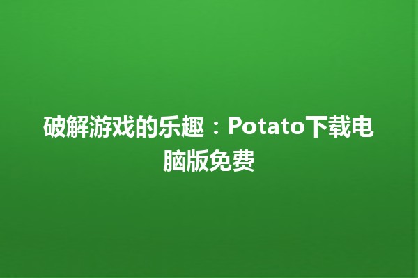 🎮 破解游戏的乐趣：Potato下载电脑版免费🔥