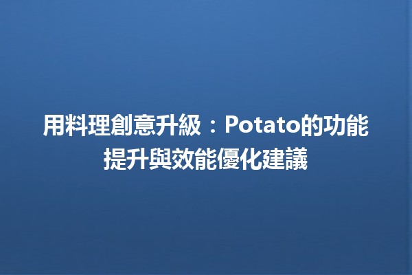 🚀 用料理創意升級🍽️：Potato的功能提升與效能優化建議