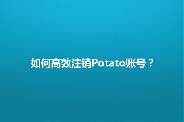 如何高效注销Potato账号？⏳💻