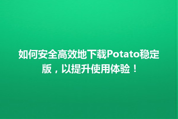 📥 如何安全高效地下载Potato稳定版，以提升使用体验！