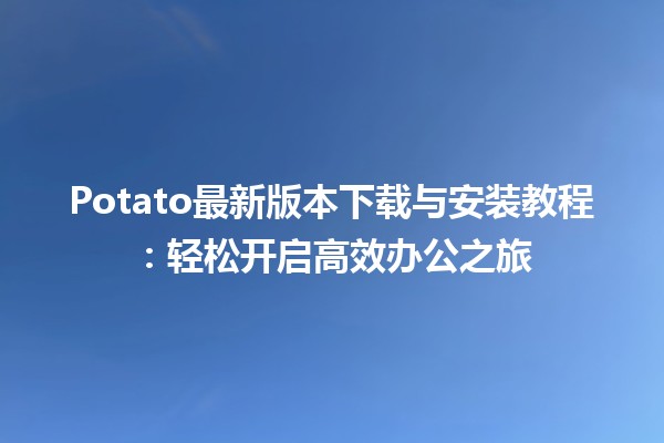 🎉 Potato最新版本下载与安装教程：轻松开启高效办公之旅 🚀