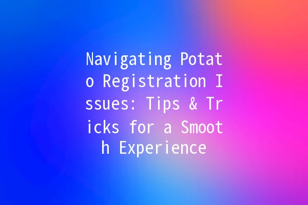 Navigating Potato Registration Issues: Tips & Tricks for a Smooth Experience 🥔✨