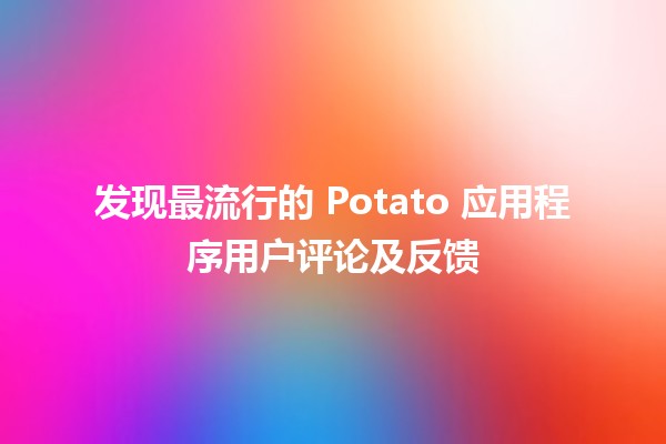 发现最流行的👩‍💻 Potato 应用程序用户评论及反馈