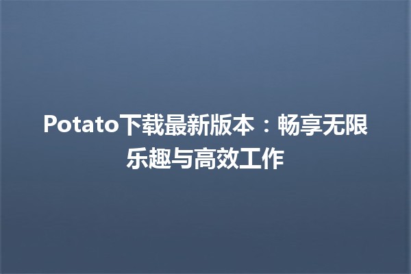 🚀 Potato下载最新版本：畅享无限乐趣与高效工作📥