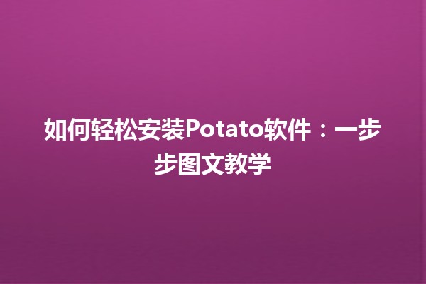 🥔 如何轻松安装Potato软件：一步步图文教学