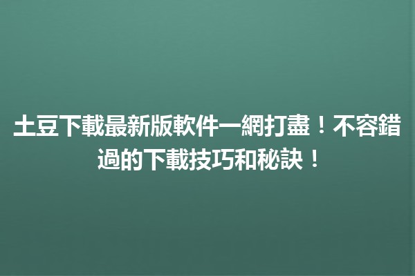 🌟 土豆下載最新版軟件一網打盡！不容錯過的下載技巧和秘訣！🌟