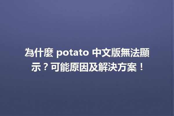 🥔 為什麼 potato 中文版無法顯示？可能原因及解決方案！