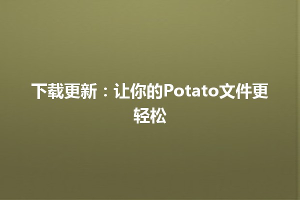 下载更新：让你的Potato文件更轻松📥✨