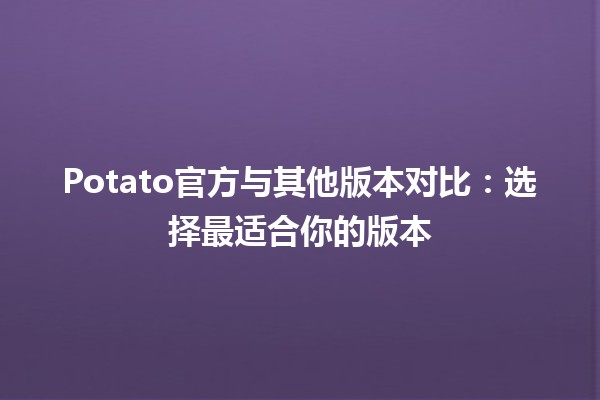 🥔 Potato官方与其他版本对比：选择最适合你的版本