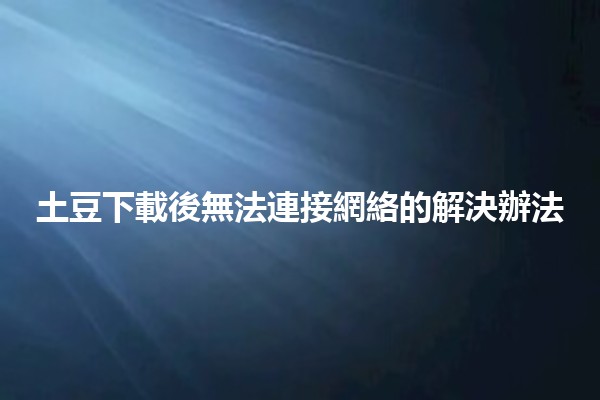 土豆下載後無法連接網絡的解決辦法🛠️💻