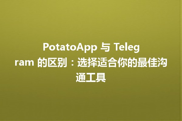 🥔 PotatoApp 与 Telegram 的区别：选择适合你的最佳沟通工具