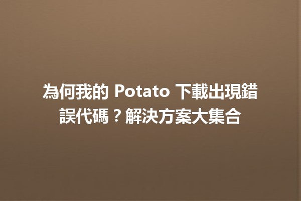 📥 為何我的 Potato 下載出現錯誤代碼？解決方案大集合🚀