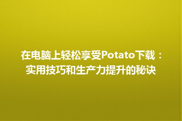 🍟 在电脑上轻松享受Potato下载：实用技巧和生产力提升的秘诀