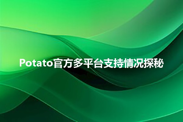 📱🌐 Potato官方多平台支持情况探秘