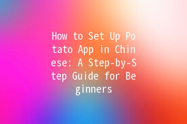 How to Set Up Potato App in Chinese: A Step-by-Step Guide for Beginners 🍟🇨🇳