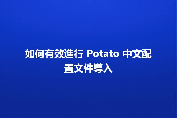 如何有效進行 Potato 中文配置文件導入 🥔📂