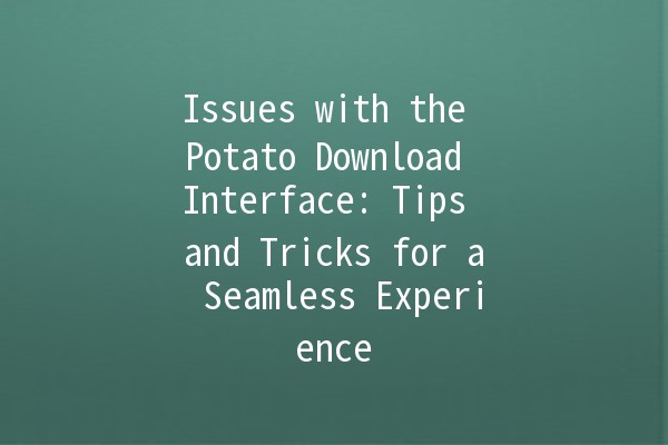 Issues with the Potato Download Interface: Tips and Tricks for a Seamless Experience 🥔💻