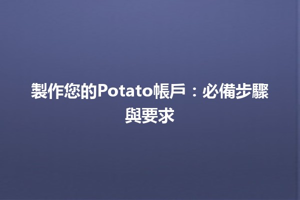 製作您的Potato帳戶：必備步驟與要求 🥔✨