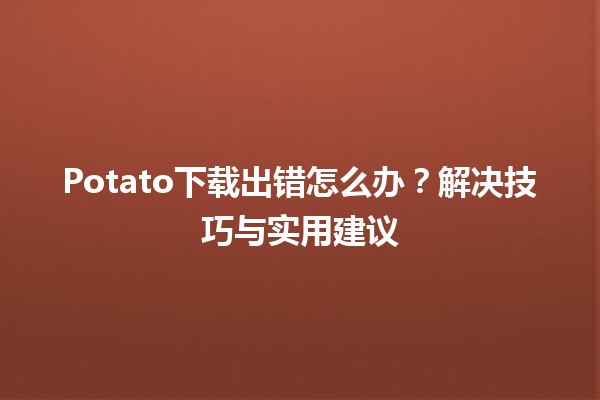 Potato下载出错怎么办？❗️解决技巧与实用建议