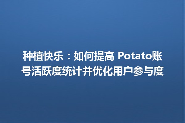 种植快乐：如何提高🍟 Potato账号活跃度统计并优化用户参与度