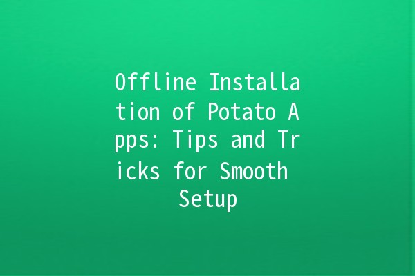 Offline Installation of Potato Apps: Tips and Tricks for Smooth Setup 🥔🔧