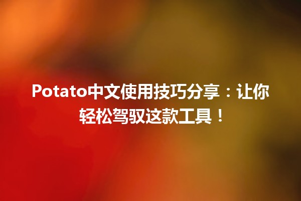 🌟 Potato中文使用技巧分享：让你轻松驾驭这款工具！🥔