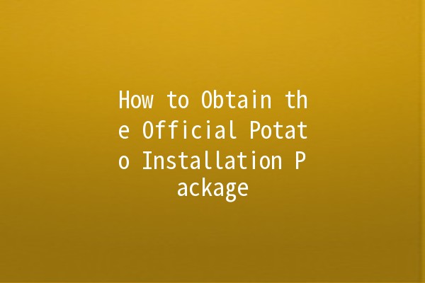 How to Obtain the Official Potato Installation Package 🥔✨