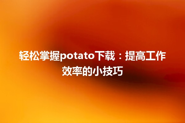 🎉轻松掌握potato下载：提高工作效率的小技巧📈