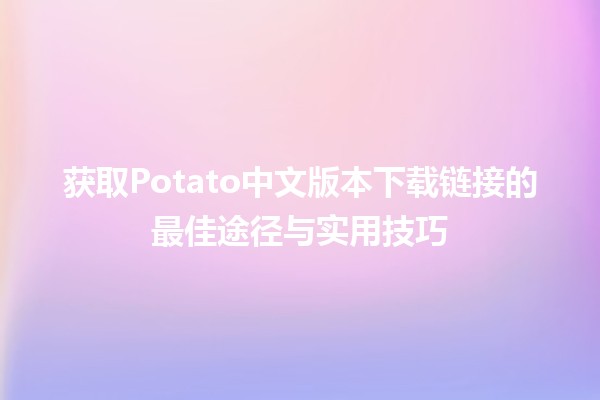 获取Potato中文版本下载链接的最佳途径与实用技巧 🚀