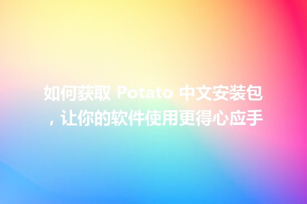 如何获取 Potato 中文安装包，让你的软件使用更得心应手 🥔✨