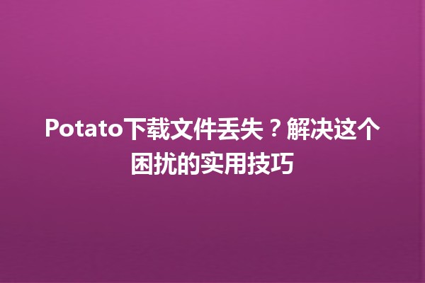 🚨Potato下载文件丢失？解决这个困扰的实用技巧🔥