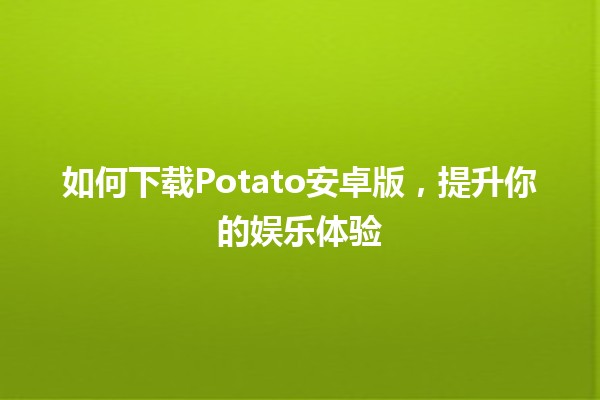 如何下载Potato安卓版，提升你的娱乐体验🎮📱