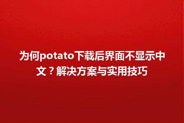 📥 为何potato下载后界面不显示中文？解决方案与实用技巧✨