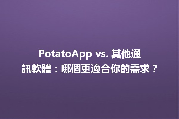 PotatoApp vs. 其他通訊軟體：哪個更適合你的需求？💬