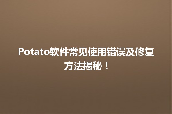 🚀 Potato软件常见使用错误及修复方法揭秘！