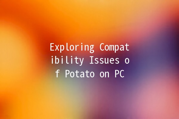 Exploring Compatibility Issues of Potato on PC 🥔💻