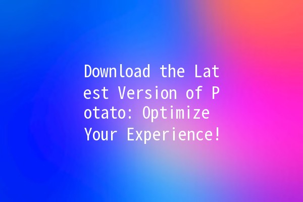 Download the Latest Version of Potato: Optimize Your Experience! 🥔✨