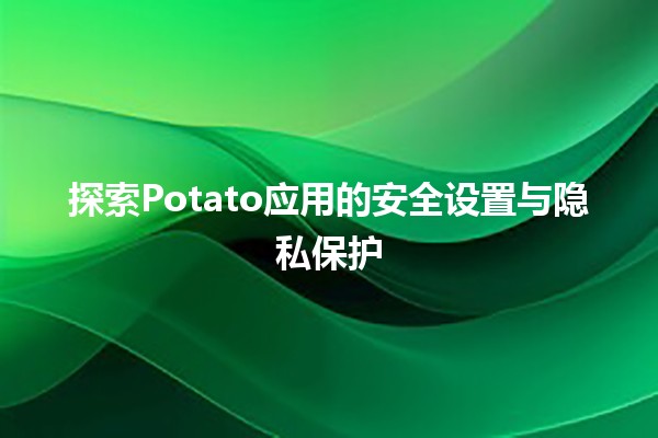 探索Potato应用的安全设置与隐私保护 🔒🥔