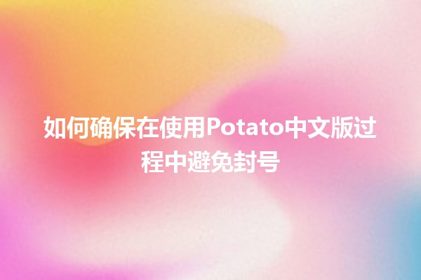 如何确保在使用Potato中文版过程中避免封号 🚫🥔