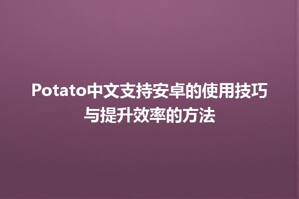 📱Potato中文支持安卓的使用技巧与提升效率的方法💡