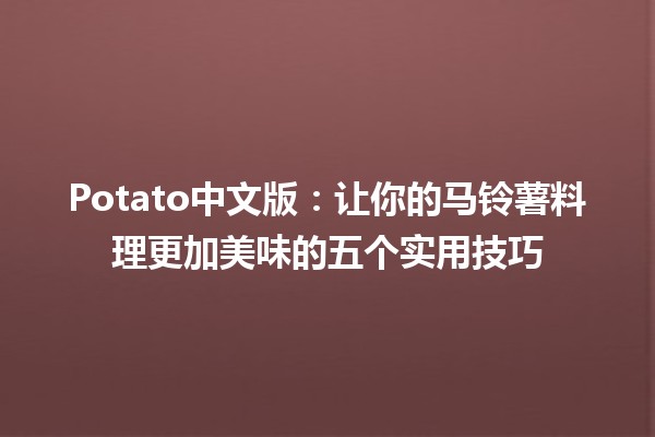 🍟 Potato中文版：让你的马铃薯料理更加美味的五个实用技巧